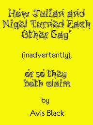 Title: How Julian and Nigel Turned Each Other Gay (Inadvertently), or So They Both Claim, Author: Avis Black