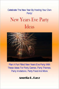 Title: New Years Eve Party Ideas : Plan A Fun Filled New Years Eve Party With These Ideas For Party Games, Party Themes, Party Invitations, Party Food And More, Author: Angelia R. Baez