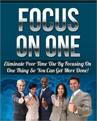 Title: Focus On One: Eliminate Poor Time Use By Focusing On One Thing So You Can Get More Done!, Author: Anonymous