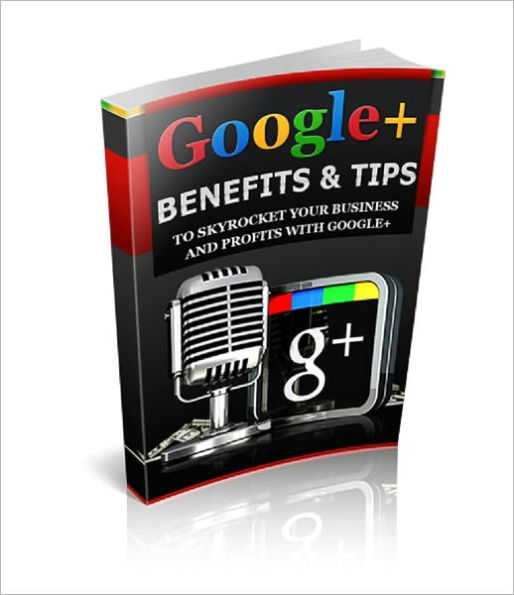 Google+ Benefits and Tips: To Skyrocket Your Business And Profits With Google+