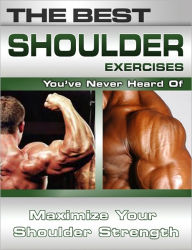 Title: The Best Shoulder Exercises You've Never Heard Of: Maximize Your Shoulder Strength, Author: Nick Nilsson