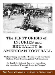 Title: The First Crisis of Injuries and Brutality in American Football: Walter Camp and other Founders of the Game Defend Their Sport Against Public Attack, Author: The Lost Century of Sports Collection