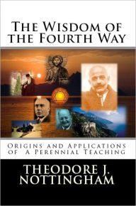 Title: The Wisdom of the Fourth Way: Origins and Applications of a Perennial Teaching, Author: Theodore Nottingham