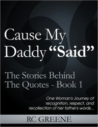 Title: Cause My Daddy “Said” The Stories Behind The Quotes Book1, Author: RC Greene