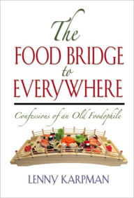 Title: THE FOOD BRIDGE TO EVERYWHERE: Confessions of an Old Foodophile, Author: Lenny Karpman MD