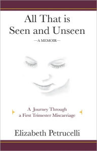 Title: All That is Seen and Unseen; A Journey Through A First Trimester Miscarriage, Author: Elizabeth Petrucelli