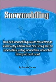 Title: Snowmobiling: From best snowmobiling areas to choose from, to where to stay in Yellowstone Park. Having sleds for snowmobiles, renting snowmobiles, snowmobile history, and much more!, Author: Dennis Tucker