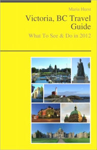 Title: Victoria, BC (Canada) Travel Guide - What To See & Do, Author: Maria Hurst