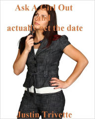 Title: Ask A Girl Out and actually get the date, Author: Justin Trivette