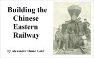 Title: Building the Chinese Eastern Railway, Author: Alexander Hume Ford