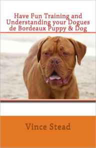 Title: Have Fun Training and Understanding your Dogues de Bordeaux Puppy & Dog, Author: Vince Stead