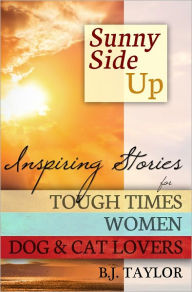 Title: SUNNY SIDE UP: Inspiring Stories for Tough Times, Women, Dog & Cat Lovers, Author: B.J Taylor