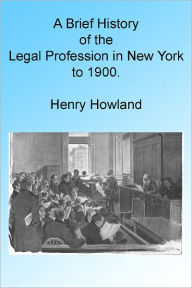 Title: A Brief History of the Legal Profession in New York to 1900, Author: Henry E Howland