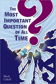 Title: The Most Important Question of All Time, Author: Mark Cahill