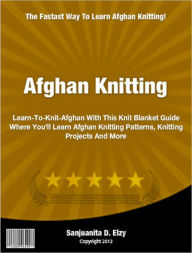 Title: Afghan Knitting: Learn-To-Knit-Afghan With This Knit Blanket Guide Where You'll Learn Afghan Knitting Patterns, Knitting Projects And More, Author: Sanjuanita Elzy