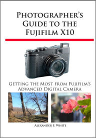 Title: Photographer's Guide to the Fujifilm X10, Author: Alexander White