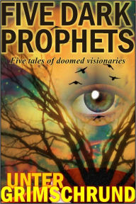 Title: Dark Prophets: Five Tales of Doomed Visionaries, Author: Unter Grimschrund