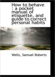 Title: How To Behave: An Instructional, Non-fiction, Etiquette Classic By Samuel Roberts Wells! AAA+++, Author: Samuel Roberts Wells