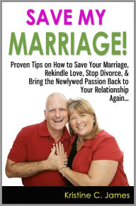 Title: Save My Marriage! - Proven Tips on How to Save Your Marriage, Rekindle Love, Stop Divorce, & Bring the Newlywed Passion Back to Your Relationship Again, Author: Kristine C. James