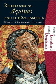 Title: Rediscovering Aquinas and the Sacraments: Studies in Sacramental Theology, Author: Matthew Levering