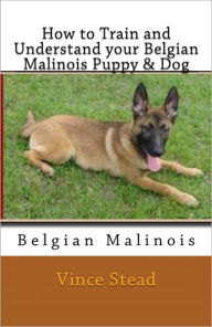 Title: How to Train and Understand your Belgian Malinois Puppy & Dog, Author: Vince Stead