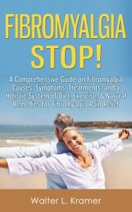 Title: Fibromyalgia STOP! - A Comprehensive Guide on Fibromyalgia Causes, Symptoms, Treatments, and a Holistic System of Diet, Exercise, & Natural Remedies for Fibromyalgia Pain Relief, Author: Walter L. Kramer