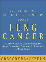 Title: Everything You Need to Know about Lung Cancer: A Brief Guide to Understanding the Signs, Symptoms, Diagnosis, and Treatment of Lung Cancer, Author: Gregory Blackburn