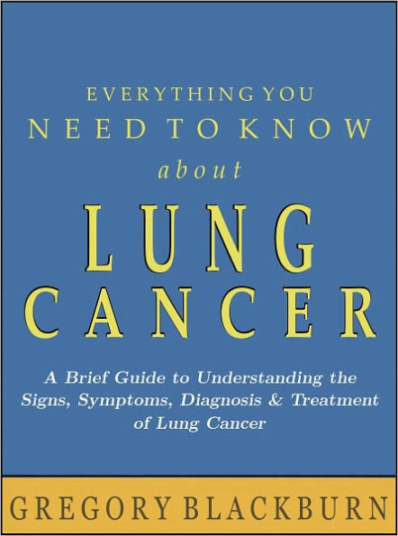Everything You Need to Know about Lung Cancer: A Brief Guide to Understanding the Signs, Symptoms, Diagnosis, and Treatment of Lung Cancer