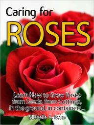 Title: Caring for Roses: Learn How to Grow Roses from Seeds, from Cuttings, in the Ground, in Containers..., Author: Michelle A. Rohn