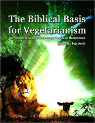 Title: The Biblical Basis for Vegetarianism: The Preference of the Edenic Diet in Jewish, Christian and Muslim Sources, Author: Mikhah Ben David