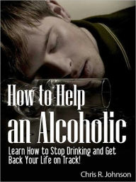 Title: How to Help an Alcoholic: Learn How to Stop Drinking and Get Back Your Life on Track, Author: Chris R. Johnson