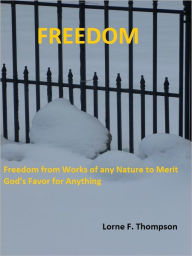 Title: FREEDOM...Freedom from Works of any Nature to Merit God's Favor for Anything, Author: Lorne F. Thompson