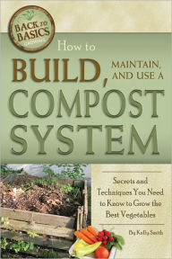 Title: How to Build, Maintain, and Use a Compost System: Secrets and Techniques You Need to Know to Grow the Best Vegetables, Author: Kelly Smith