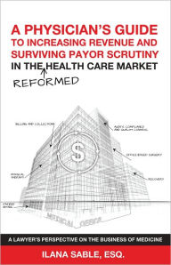 Title: A Physician’s Guide to Increasing Revenue and Surviving Payor Scrutiny in the Reformed Health Care Market, Author: ILANA SABLE