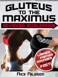 Title: Gluteus to the Maximus - Advanced Accelerator: Get Larger, Firmer, Rounder Glutes Fast!, Author: Nick Nilsson