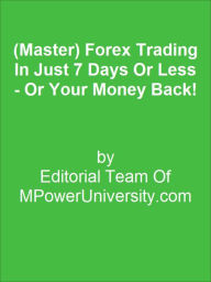 Title: (Master) Forex Trading In Just 7 Days Or Less - Or Your Money Back!, Author: Editorial Team Of MPowerUniversity.com