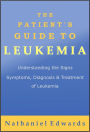 The Patient's Guide to Leukemia: Understanding the Signs, Symptoms, Diagnosis, and Treatment of Leukemia