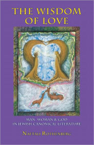 Title: The Wisdom of Love: Man, Woman and God in Jewish Canonic Literature, Author: Naftali Rothenberg