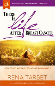 Title: There is Life After Breast Cancer: How to Reclaim Your Life and Live It Abundantly, Author: Rena Tarbet