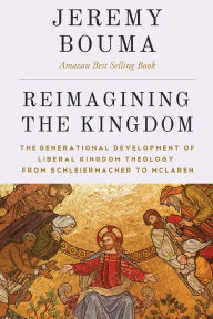 Title: Reimagining the Kingdom: The Generational Development of Liberal Kingdom Grammar from Schleiermacher to McLaren, Author: Jeremy Bouma