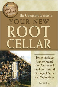 Title: The Complete Guide to Your New Root Cellar: How to Build an Underground Root Cellar and Use It for Natural Storage of Fruits and Vegetables, Author: Julie Fryer