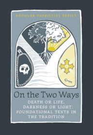 Title: On the Two Ways - Life or Death, Light or Darkness: Foundational Texts in the Tradition, Author: John Behr