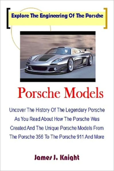 Porsche Models; Uncover The History Of The Legendary Porsche As You Read About How The Porsche Was Created And The Unique Porsche Models From The Porsche 356 To The Porsche 911 And More