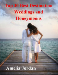 Title: Top 30 Best Destination Weddings & Honeymoons - Planning the Perfect Honeymoon, Author: Amelia Jordan
