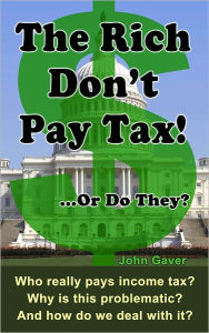 Title: The Rich Don't Pay Tax! ... Or Do They?: Who Really Pays Income Tax? Why Is This Problematic? and How Do We Deal with It?, Author: John Gaver