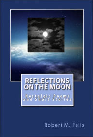 Title: Reflections on the Moon: Nostalgic Poems and Short Stories, Author: Robert M. Fells