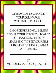 Title: IMPROVE AND CHANGE YOUR SELF-IMAGE WITH SELF-HYPNOSIS, Change Personal Beliefs About Your Physical Beauty or Handsomeness By Learning To See Yourself Through God's Eyes and Attributes, Author: Victoria Holob