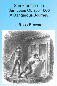 Title: San Francisco to San Louis Obispo 1860 - A Dangerous Journey, Illustrated, Author: J Ross Browne