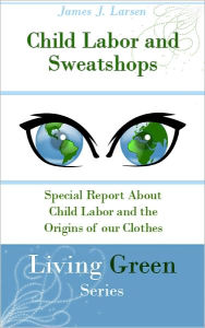 Title: Child Labor and Sweatshops: Special Report about Child Labor and the Origins of our Clothes, Author: James J. Larsen