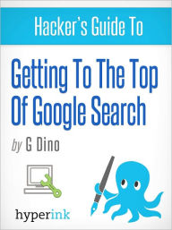 Title: The Hacker's Guide To Getting To The Top Of Google Search, Author: Gino Dino